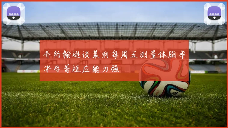 乔约翰逊谈莱利每周五测量体脂率字母哥适应能力强