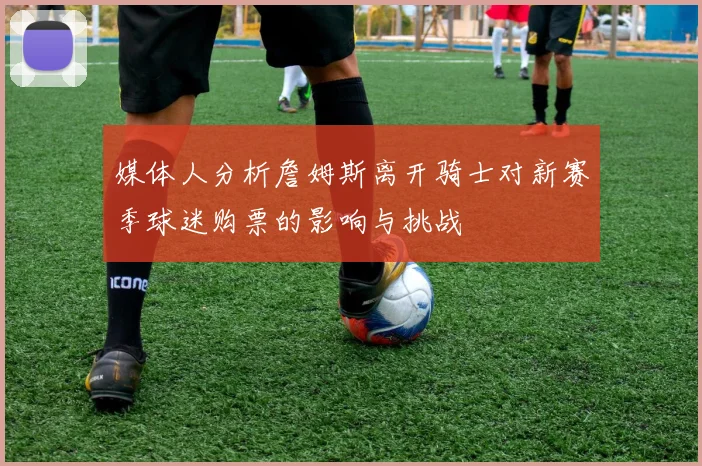 媒体人分析詹姆斯离开骑士对新赛季球迷购票的影响与挑战