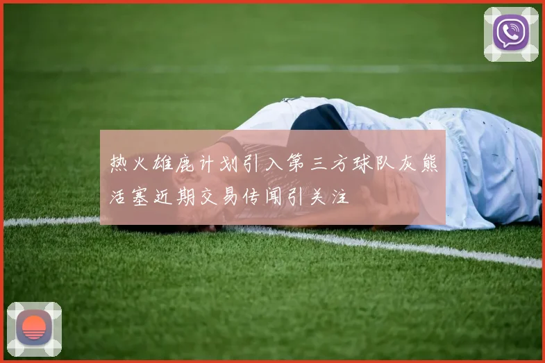热火雄鹿计划引入第三方球队灰熊活塞近期交易传闻引关注