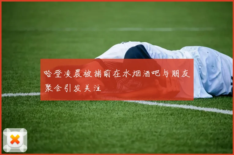 哈登凌晨被捕前在水烟酒吧与朋友聚会引发关注