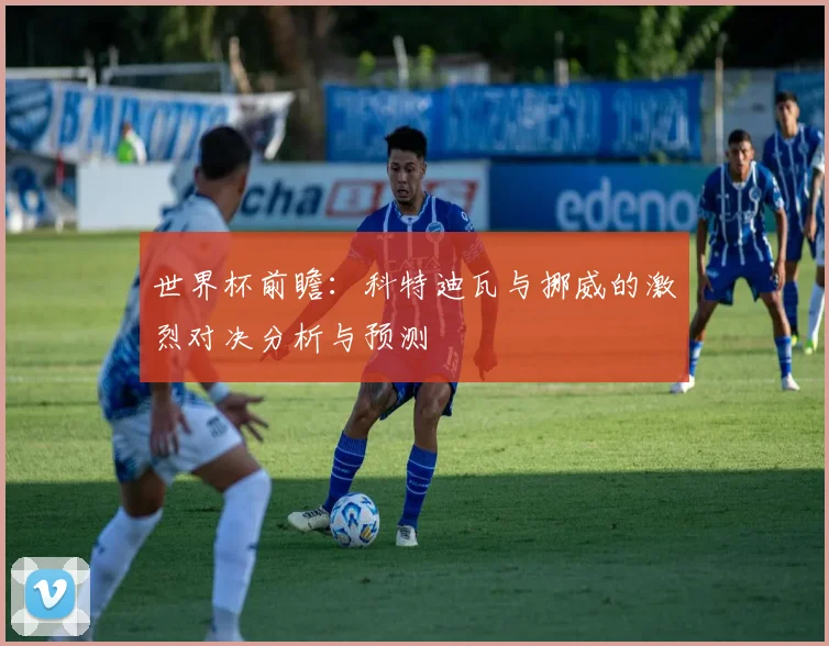 世界杯前瞻：科特迪瓦与挪威的激烈对决分析与预测