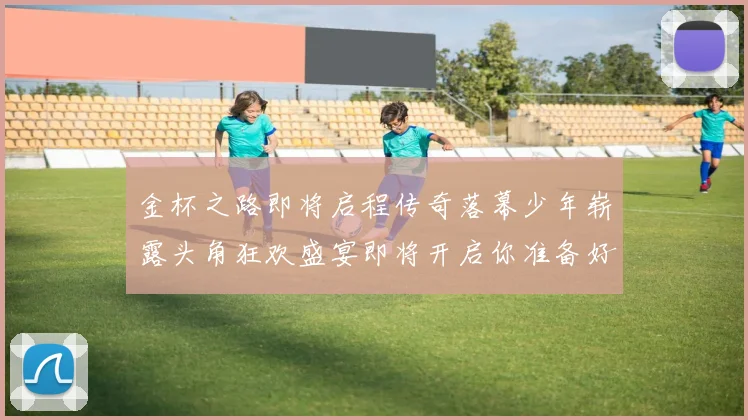 金杯之路即将启程传奇落幕少年崭露头角狂欢盛宴即将开启你准备好了吗