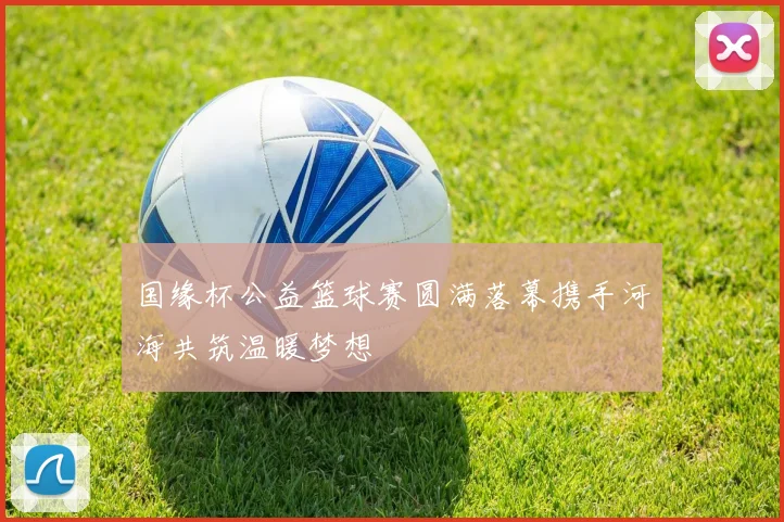 国缘杯公益篮球赛圆满落幕携手河海共筑温暖梦想