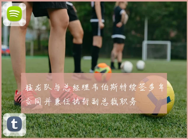 猛龙队与总经理韦伯斯特续签多年合同并兼任执行副总裁职务