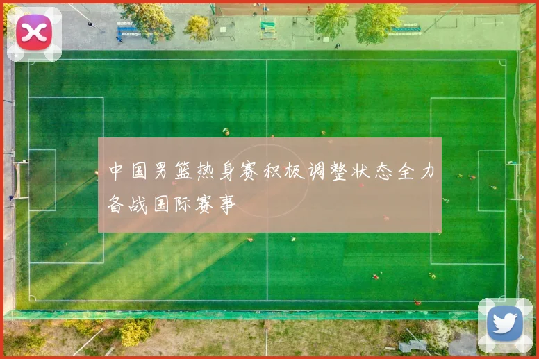 中国男篮热身赛积极调整状态全力备战国际赛事