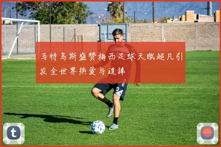 马特乌斯盛赞梅西足球天赋超凡引发全世界热爱与追捧