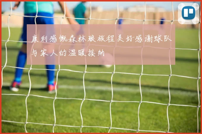 康利感慨森林狼旅程美好感谢球队与家人的温暖接纳
