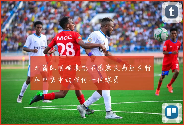 火箭队明确表态不愿意交易杜兰特和申京中的任何一位球员