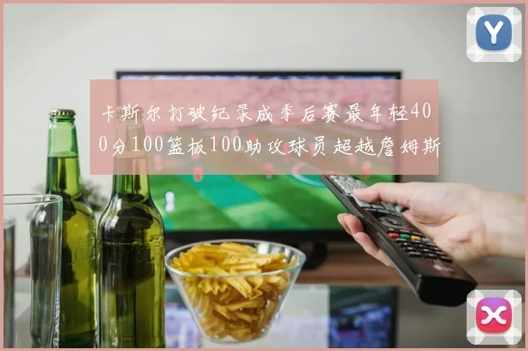 卡斯尔打破纪录成季后赛最年轻400分100篮板100助攻球员超越詹姆斯荣耀时刻