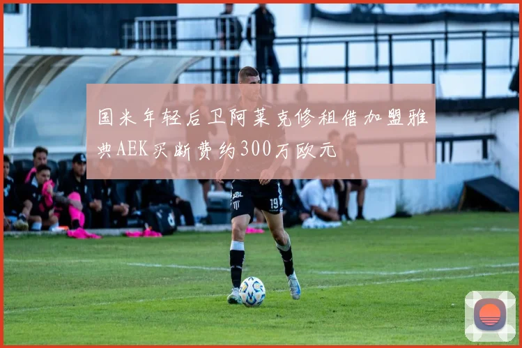 国米年轻后卫阿莱克修租借加盟雅典AEK买断费约300万欧元
