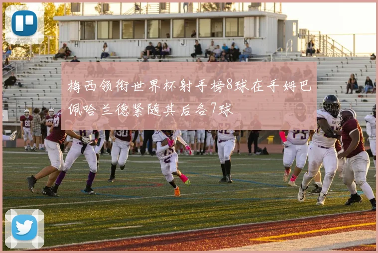 梅西领衔世界杯射手榜8球在手姆巴佩哈兰德紧随其后各7球